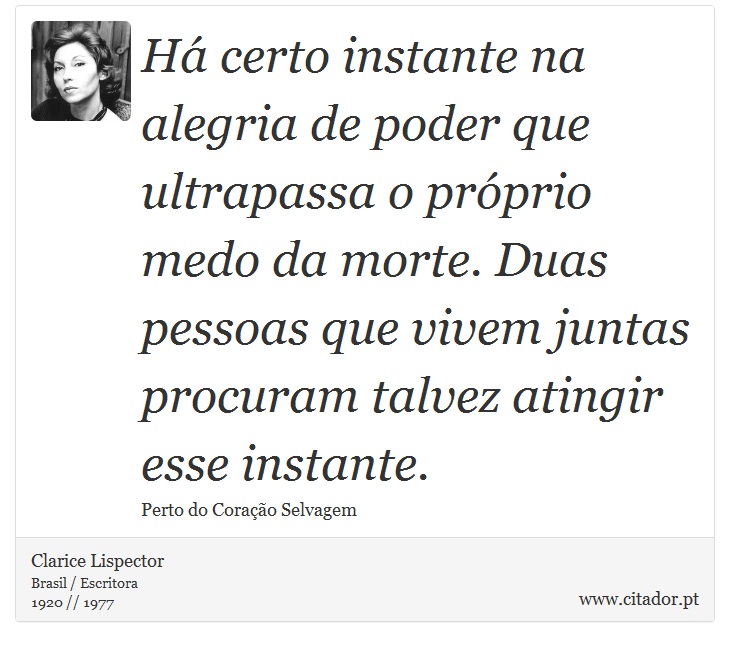 H certo instante na alegria de poder que ultrapassa o prprio medo da morte. Duas pessoas que vivem juntas procuram talvez atingir esse instante. - Clarice Lispector - Frases