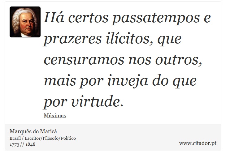 Há certos passatempos e prazeres ilícitos, que censuramos nos outros, mais por inveja do que por virtude. - Marquês de Maricá - Frases