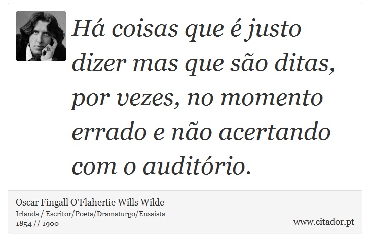 Há coisas que é justo dizer mas que são ditas, por vezes, no momento errado e não acertando com o auditório. - Oscar Fingall O'Flahertie Wills Wilde - Frases