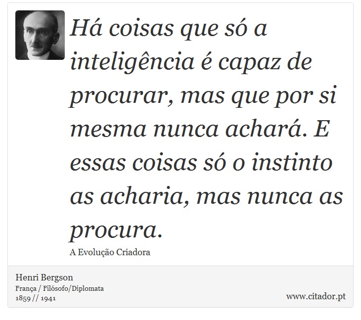 Há coisas que só a inteligência é capaz de procurar, mas que por si mesma nunca achará. E essas coisas só o instinto as acharia, mas nunca as procura. - Henri Bergson - Frases