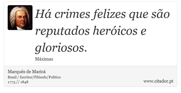 Há crimes felizes que são reputados heróicos e gloriosos. - Marquês de Maricá - Frases