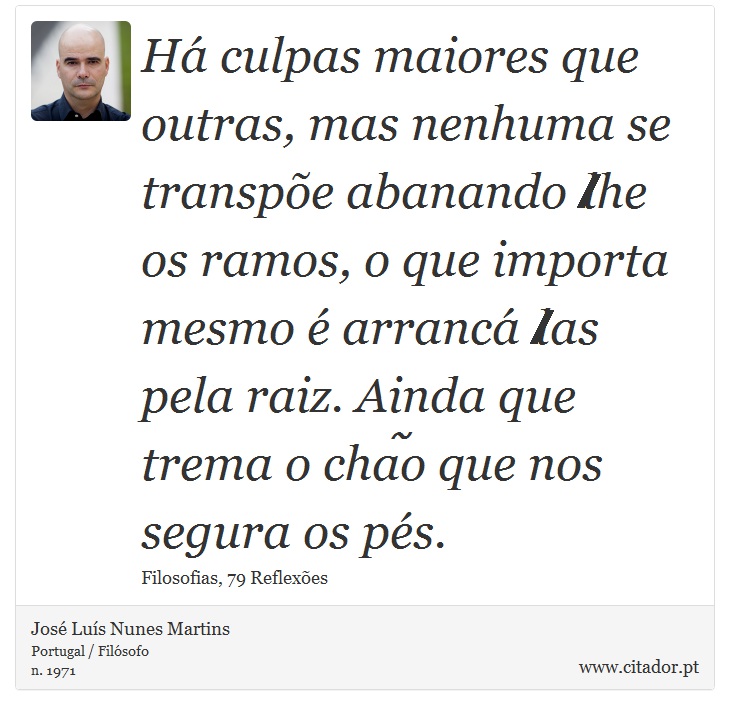 Há culpas maiores que outras, mas nenhuma se transpõe abanando‐lhe os ramos, o que importa mesmo é arrancá‐las pela raiz. Ainda que trema o chão que nos segura os pés. - José Luís Nunes Martins - Frases