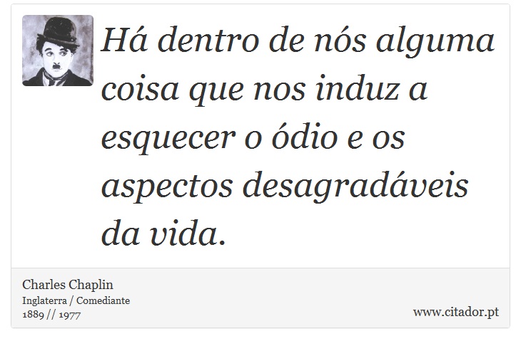 Há dentro de nós alguma coisa que nos induz a esquecer o ódio e os aspectos desagradáveis da vida. - Charles Chaplin - Frases