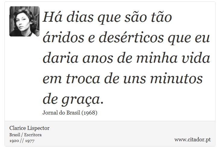 Há dias que são tão áridos e desérticos que eu daria anos de minha vida em troca de uns minutos de graça. - Clarice Lispector - Frases