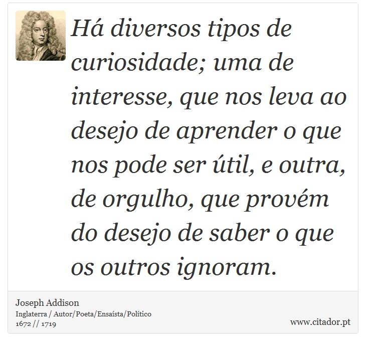 Há diversos tipos de curiosidade; uma de interesse, que nos leva ao desejo de aprender o que nos pode ser útil, e outra, de orgulho, que provém do desejo de saber o que os outros ignoram. - Joseph Addison - Frases