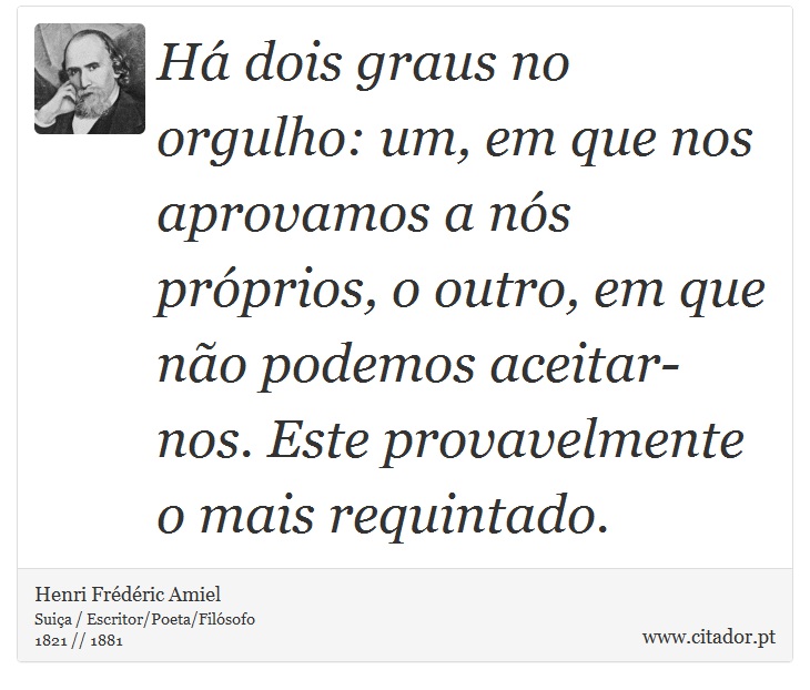 Há dois graus no orgulho: um, em que nos aprovamos a nós próprios, o outro, em que não podemos aceitar-nos. Este provavelmente o mais requintado. - Henri Frédéric Amiel  - Frases