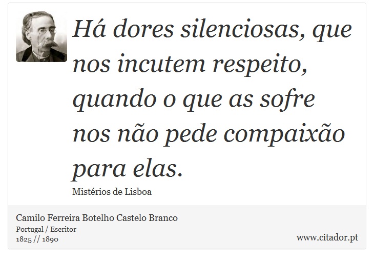 Há dores silenciosas, que nos incutem respeito, quando o que as sofre nos não pede compaixão para elas. - Camilo Ferreira Botelho Castelo Branco - Frases
