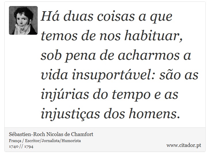 Há duas coisas a que temos de nos habituar, sob pena de acharmos a vida insuportável: são as injúrias do tempo e as injustiças dos homens. - Sébastien-Roch Nicolas de Chamfort - Frases