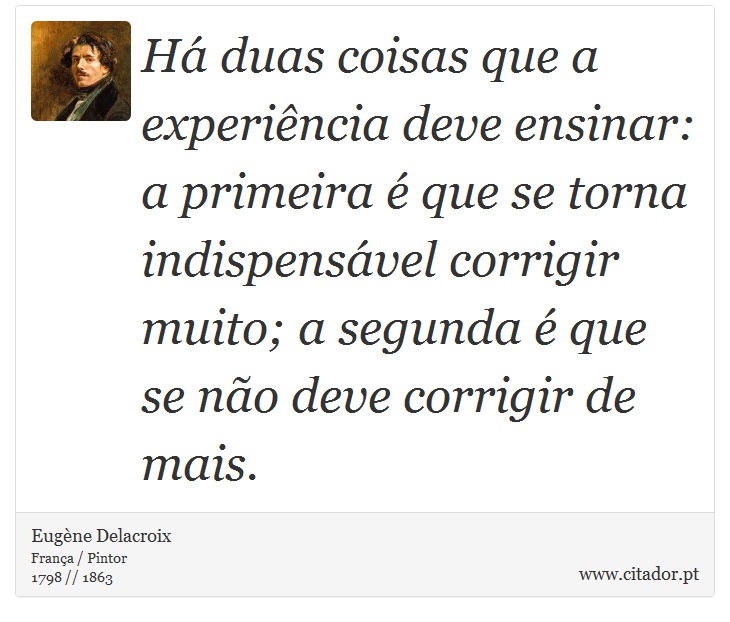 H duas coisas que a experincia deve ensinar: a primeira  que se torna indispensvel corrigir muito; a segunda  que se no deve corrigir de mais. - Eugne Delacroix - Frases