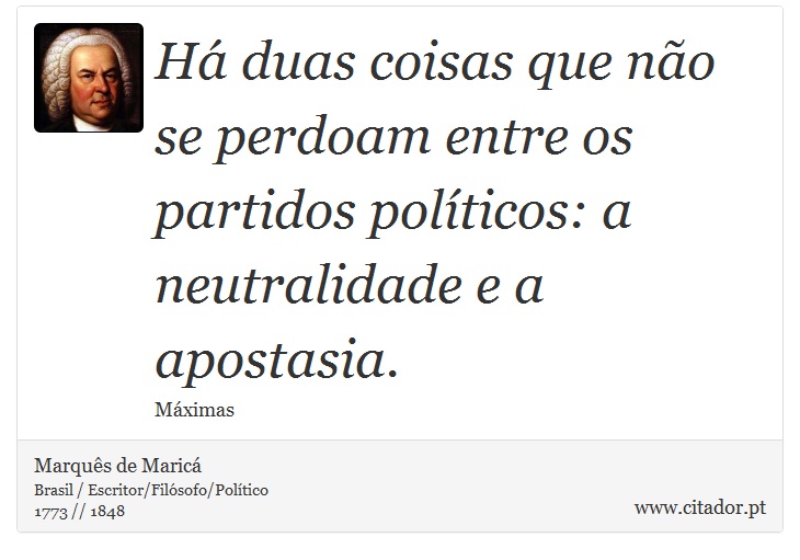 Há duas coisas que não se perdoam entre os partidos políticos: a neutralidade e a apostasia. - Marquês de Maricá - Frases