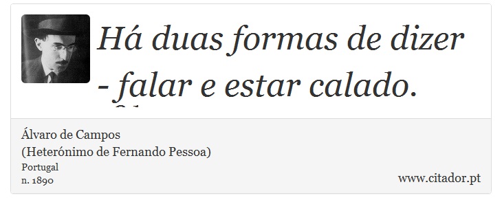 Há duas formas de dizer - falar e estar calado. - Álvaro de Campos<BR></B>(Heterónimo de Fernando Pessoa) - Frases