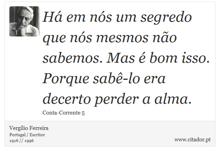 Há em nós um segredo que nós mesmos não sabemos. Mas é bom isso. Porque sabê-lo era decerto perder a alma. - Vergílio Ferreira - Frases
