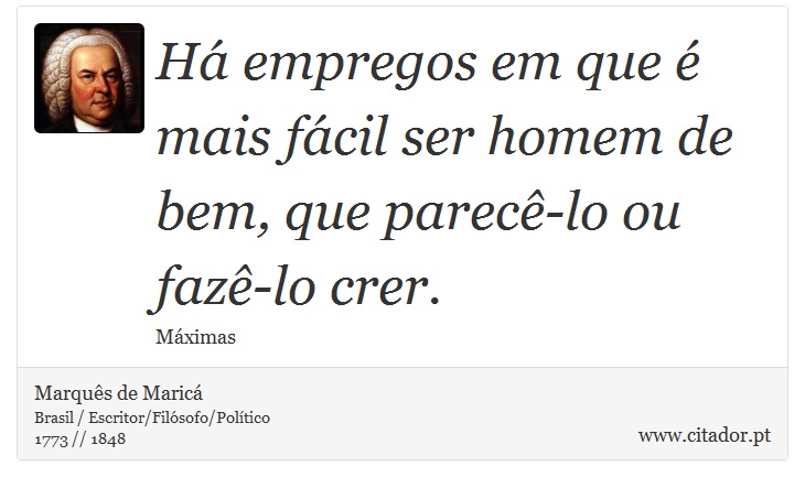 Há empregos em que é mais fácil ser homem de bem, que parecê-lo ou fazê-lo crer. - Marquês de Maricá - Frases