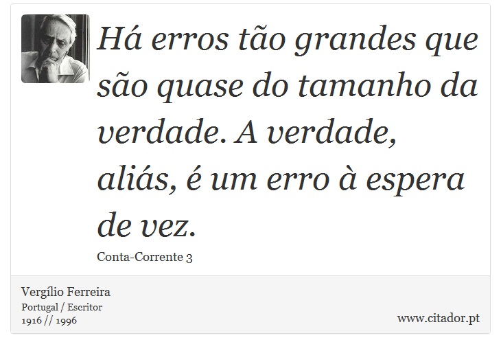 Há erros tão grandes que são quase do tamanho da verdade. A verdade, aliás, é um erro à espera de vez. - Vergílio Ferreira - Frases