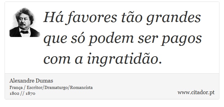 Há favores tão grandes que só podem ser pagos com a ingratidão. - Alexandre Dumas - Frases
