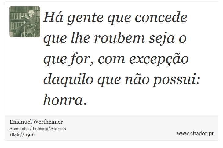 Há gente que concede que lhe roubem seja o que for, com excepção daquilo que não possui: honra. - Emanuel Wertheimer - Frases