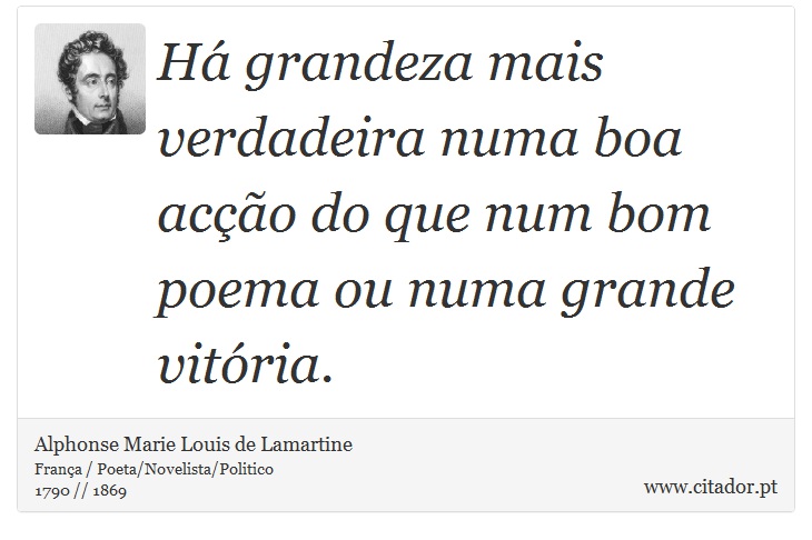 Há grandeza mais verdadeira numa boa acção do que num bom poema ou numa grande vitória. - Alphonse Marie Louis de Lamartine - Frases