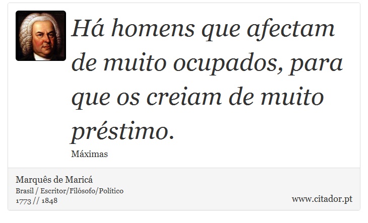 Há homens que afectam de muito ocupados, para que os creiam de muito préstimo. - Marquês de Maricá - Frases