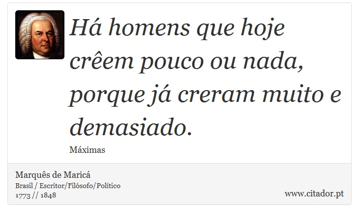 Há homens que hoje crêem pouco ou nada, porque já creram muito e demasiado. - Marquês de Maricá - Frases