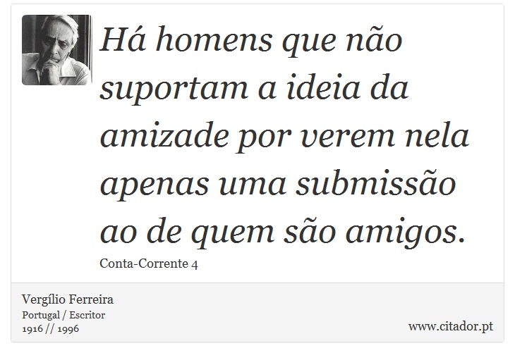 Há homens que não suportam a ideia da amizade por verem nela apenas uma submissão ao de quem são amigos. - Vergílio Ferreira - Frases