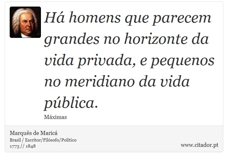 Há homens que parecem grandes no horizonte da vida privada, e pequenos no meridiano da vida pública. - Marquês de Maricá - Frases