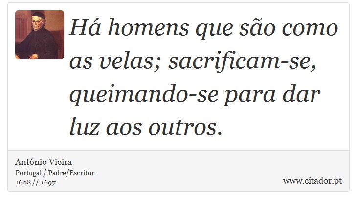 Há homens que são como as velas; sacrificam-se, queimando-se para dar luz aos outros. - António Vieira - Frases