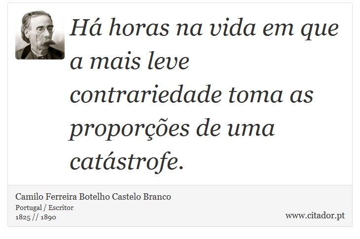 Há horas na vida em que a mais leve contrariedade toma as proporções de uma catástrofe. - Camilo Ferreira Botelho Castelo Branco - Frases