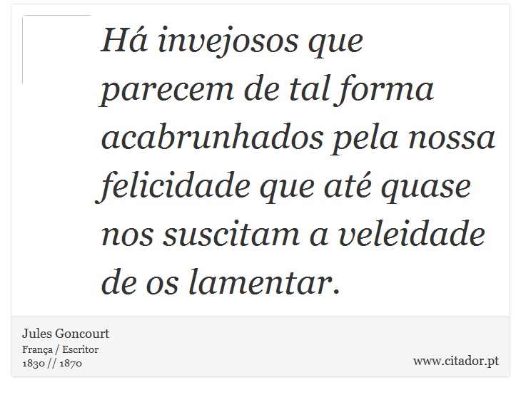 Há invejosos que parecem de tal forma acabrunhados pela nossa felicidade que até quase nos suscitam a veleidade de os lamentar. - Jules Goncourt - Frases