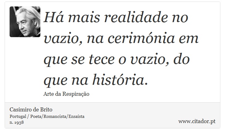 Há mais realidade no vazio, na cerimónia em que se tece o vazio, do que na história. - Casimiro de Brito - Frases