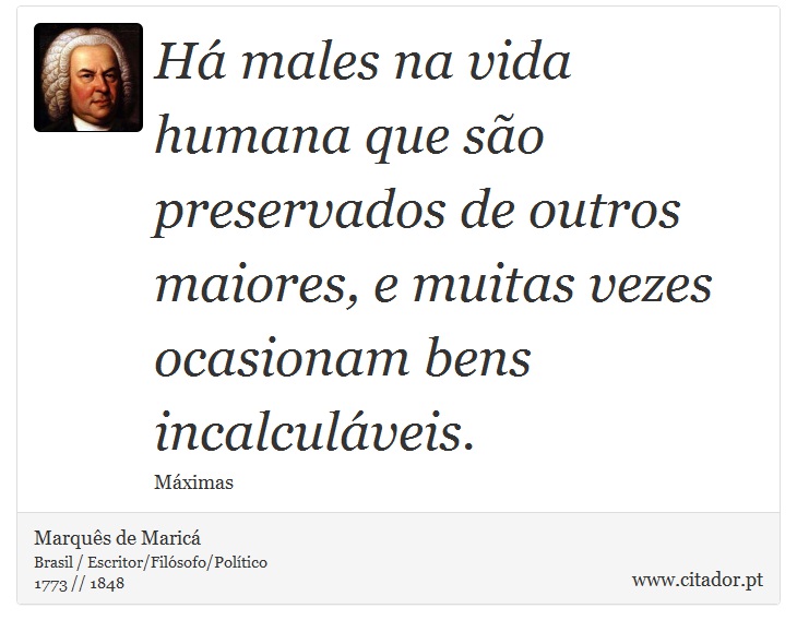 Há males na vida humana que são preservados de outros maiores, e muitas vezes ocasionam bens incalculáveis. - Marquês de Maricá - Frases
