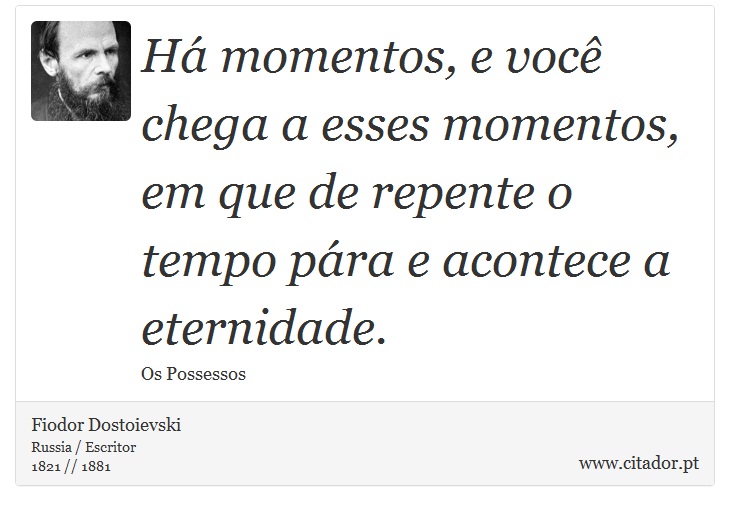 Há momentos, e você chega a esses momentos, em que de repente o tempo pára e acontece a eternidade. - Fiodor Dostoievski - Frases