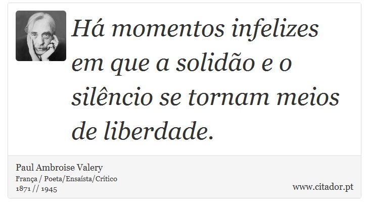 Há momentos infelizes em que a solidão e o silêncio se tornam meios de liberdade. - Paul Ambroise Valery - Frases