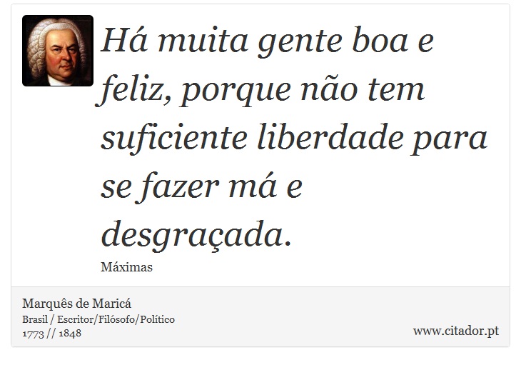 Há muita gente boa e feliz, porque não tem suficiente liberdade para se fazer má e desgraçada. - Marquês de Maricá - Frases