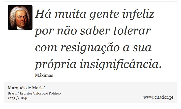 Há muita gente infeliz por não saber tolerar com resignação a sua própria insignificância. - Marquês de Maricá - Frases