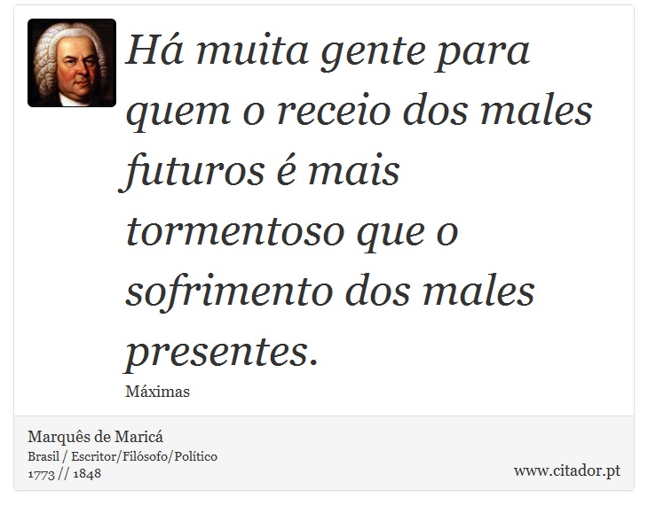Há muita gente para quem o receio dos males futuros é mais tormentoso que o sofrimento dos males presentes. - Marquês de Maricá - Frases