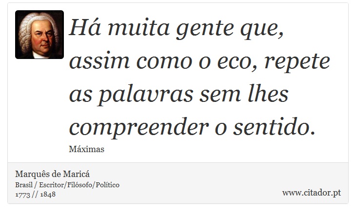 Há muita gente que, assim como o eco, repete as palavras sem lhes compreender o sentido. - Marquês de Maricá - Frases