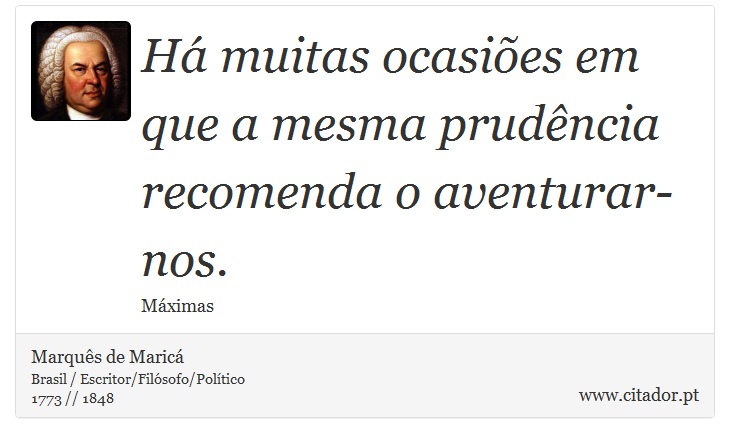 Há muitas ocasiões em que a mesma prudência recomenda o aventurar-nos. - Marquês de Maricá - Frases