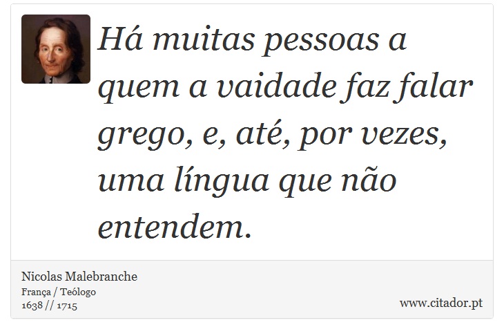Há muitas pessoas a quem a vaidade faz falar grego, e, até, por vezes, uma língua que não entendem. - Nicolas Malebranche - Frases