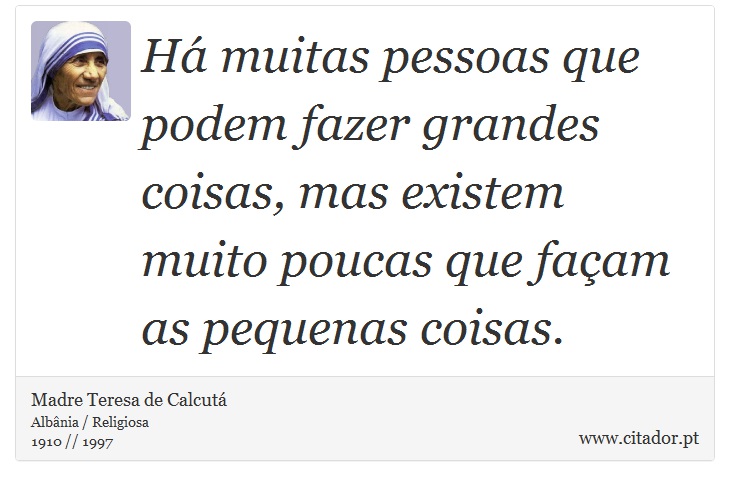 Há muitas pessoas que podem fazer grandes coisas, mas existem muito poucas que façam as pequenas coisas. - Madre Teresa de Calcutá - Frases