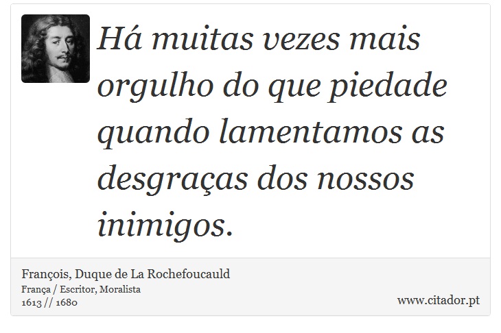 Há muitas vezes mais orgulho do que piedade quando lamentamos as desgraças dos nossos inimigos. - François, Duque de La Rochefoucauld - Frases