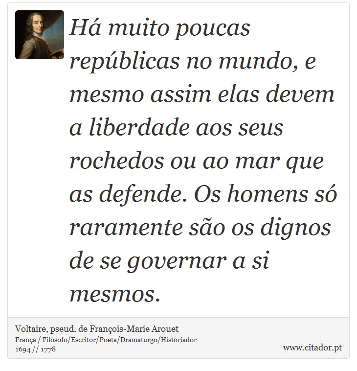 Há muito poucas repúblicas no mundo, e mesmo assim elas devem a liberdade aos seus rochedos ou ao mar que as defende. Os homens só raramente são os dignos de se governar a si mesmos. - Voltaire, pseud. de François-Marie Arouet - Frases