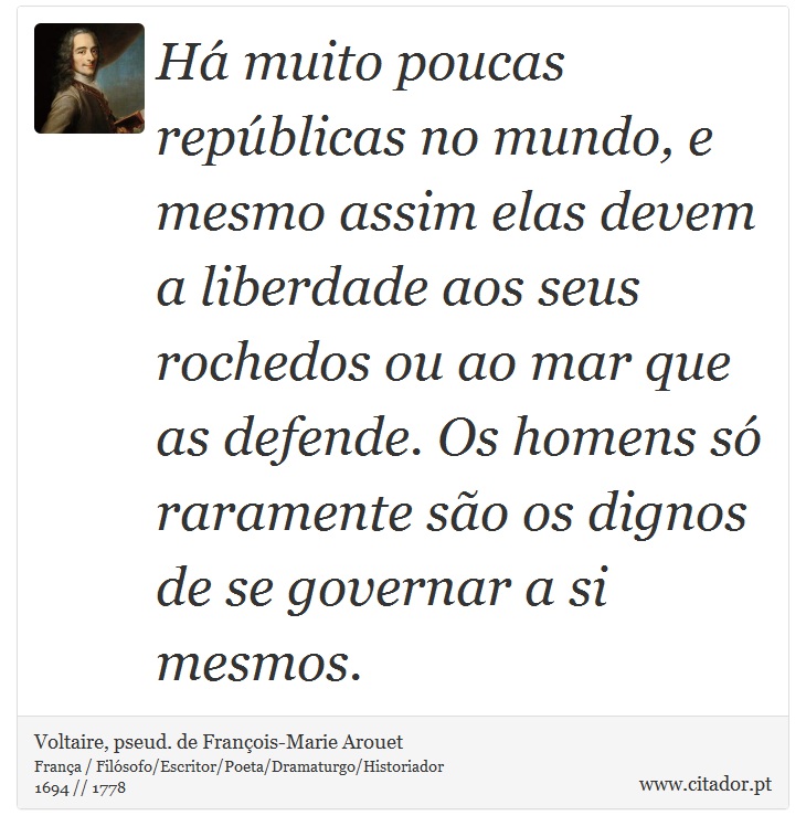 H muito poucas repblicas no mundo, e mesmo assim elas devem a liberdade aos seus rochedos ou ao mar que as defende. Os homens s raramente so os dignos de se governar a si mesmos. - Voltaire, pseud. de Franois-Marie Arouet - Frases