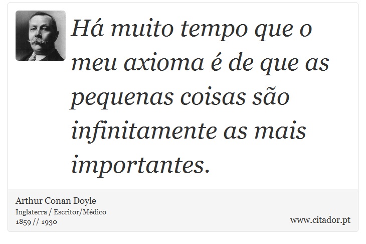 Há muito tempo que o meu axioma é de que as pequenas coisas são infinitamente as mais importantes. - Arthur Conan Doyle - Frases