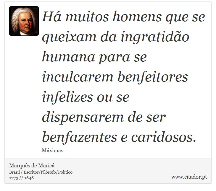 Há muitos homens que se queixam da ingratidão humana para se inculcarem benfeitores infelizes ou se dispensarem de ser benfazentes e caridosos. - Marquês de Maricá - Frases
