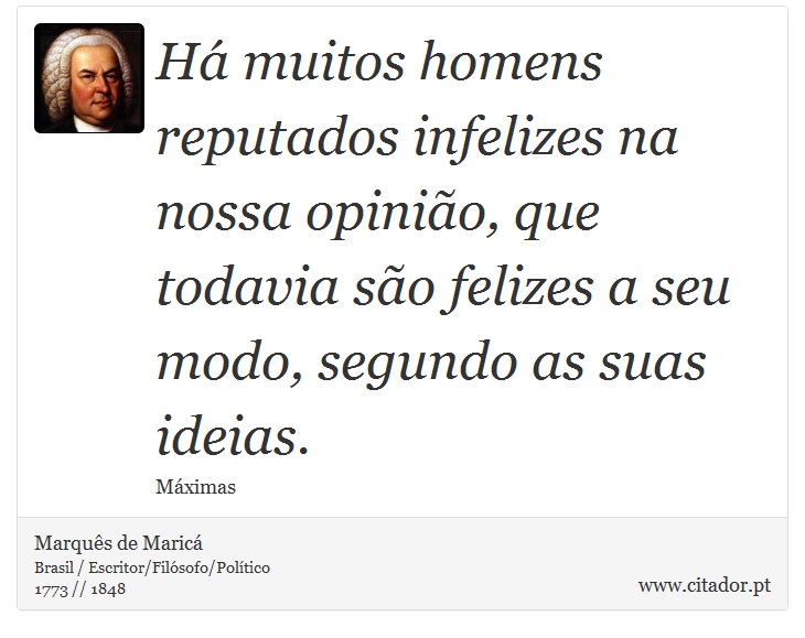 Há muitos homens reputados infelizes na nossa opinião, que todavia são felizes a seu modo, segundo as suas ideias. - Marquês de Maricá - Frases