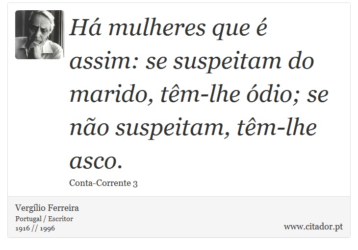 Há mulheres que é assim: se suspeitam do marido, têm-lhe ódio; se não suspeitam, têm-lhe asco. - Vergílio Ferreira - Frases