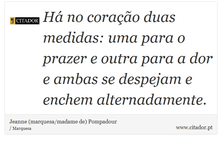 Há no coração duas medidas: uma para o prazer e outra para a dor e ambas se despejam e enchem alternadamente. - Jeanne (marquesa/madame de) Pompadour - Frases