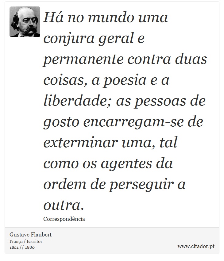 Há no mundo uma conjura geral e permanente contra duas coisas, a poesia e a liberdade; as pessoas de gosto encarregam-se de exterminar uma, tal como os agentes da ordem de perseguir a outra. - Gustave Flaubert - Frases