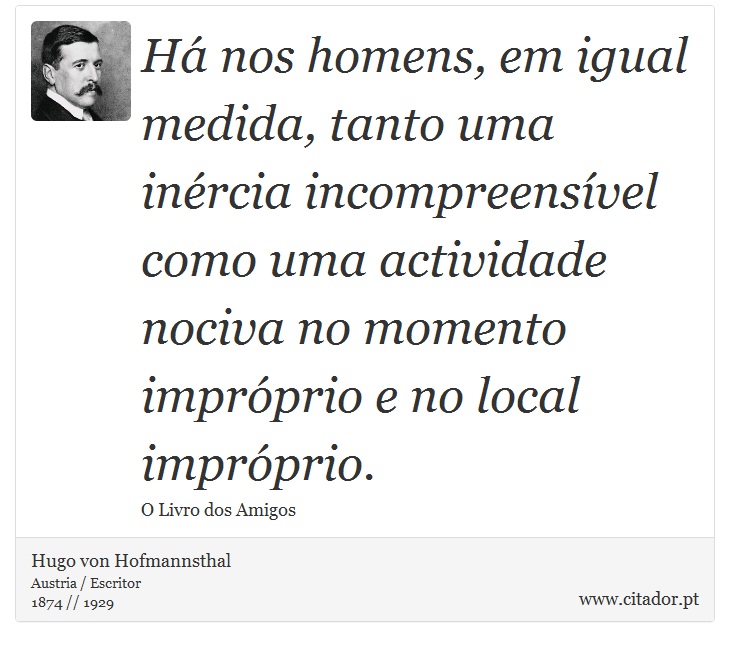 Há nos homens, em igual medida, tanto uma inércia incompreensível como uma actividade nociva no momento impróprio e no local impróprio. - Hugo von Hofmannsthal - Frases