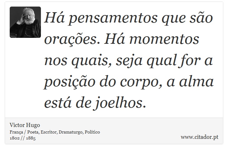 Há pensamentos que são orações. Há momentos nos quais, seja qual for a posição do corpo, a alma está de joelhos. - Victor Hugo - Frases